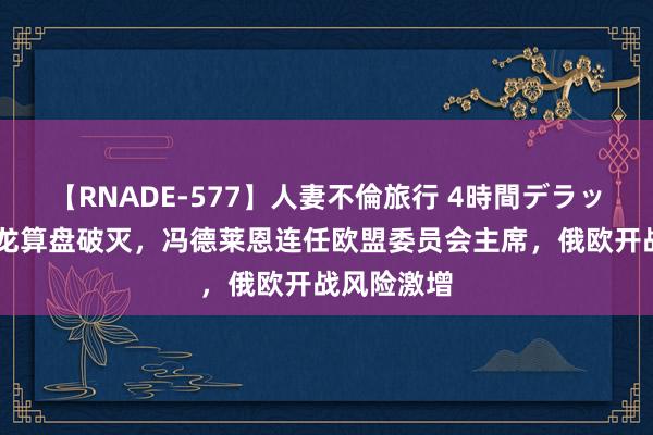 【RNADE-577】人妻不倫旅行 4時間デラックス 马克龙算盘破灭，冯德莱恩连任欧盟委员会主席，俄欧开战风险激增