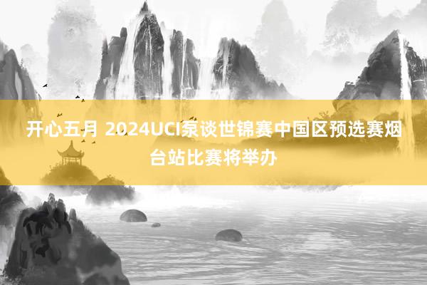 开心五月 2024UCI泵谈世锦赛中国区预选赛烟台站比赛将举办