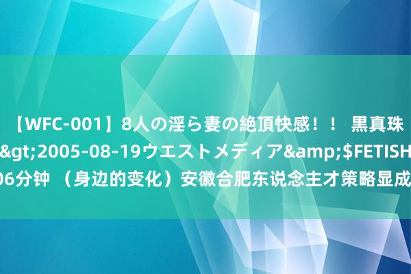 【WFC-001】8人の淫ら妻の絶頂快感！！ 黒真珠淫華帳</a>2005-08-19ウエストメディア&$FETISH BO106分钟 （身边的变化）安徽合肥东说念主才策略显成效：东说念主才会聚共描发展蓝图