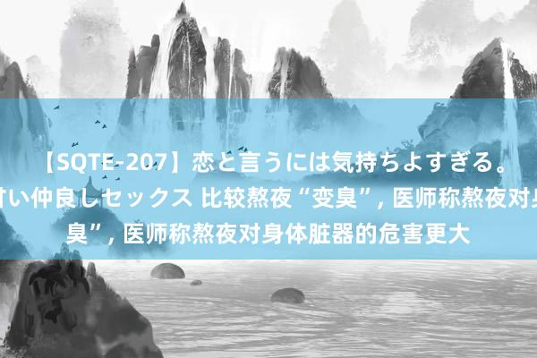 【SQTE-207】恋と言うには気持ちよすぎる。清らかな美少女と甘い仲良しセックス 比较熬夜“变臭”， 医师称熬夜对身体脏器的危害更大