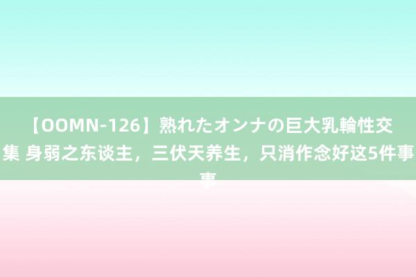 【OOMN-126】熟れたオンナの巨大乳輪性交集 身弱之东谈主，三伏天养生，只消作念好这5件事