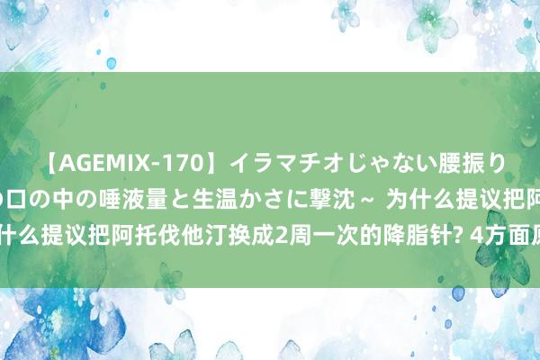 【AGEMIX-170】イラマチオじゃない腰振りフェラチオ 3 ～女の子の口の中の唾液量と生温かさに撃沈～ 为什么提议把阿托伐他汀换成2周一次的降脂针? 4方面原因， 务必确认!