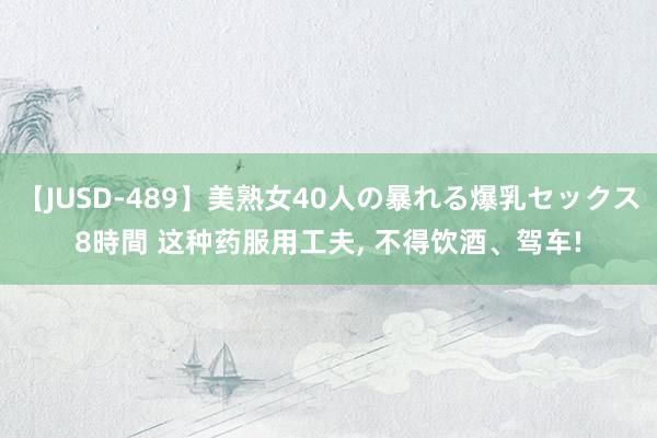 【JUSD-489】美熟女40人の暴れる爆乳セックス8時間 这种药服用工夫， 不得饮酒、驾车!
