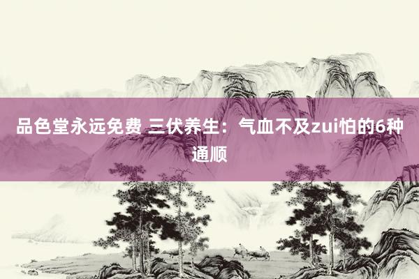 品色堂永远免费 三伏养生：气血不及zui怕的6种通顺