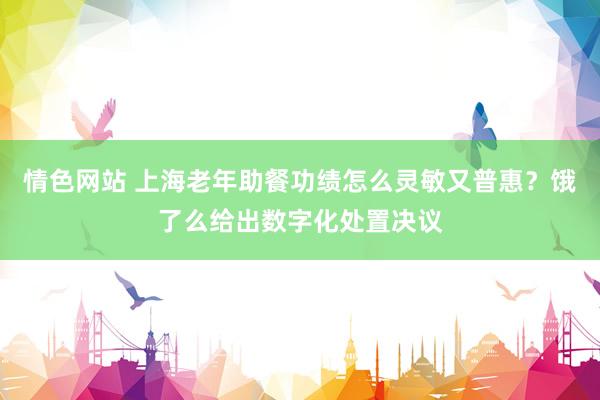 情色网站 上海老年助餐功绩怎么灵敏又普惠？饿了么给出数字化处置决议