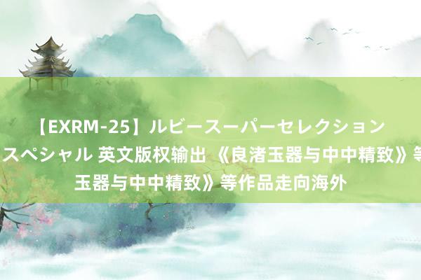 【EXRM-25】ルビースーパーセレクション 巨乳豊満4時間スペシャル 英文版权输出 《良渚玉器与中中精致》等作品走向海外