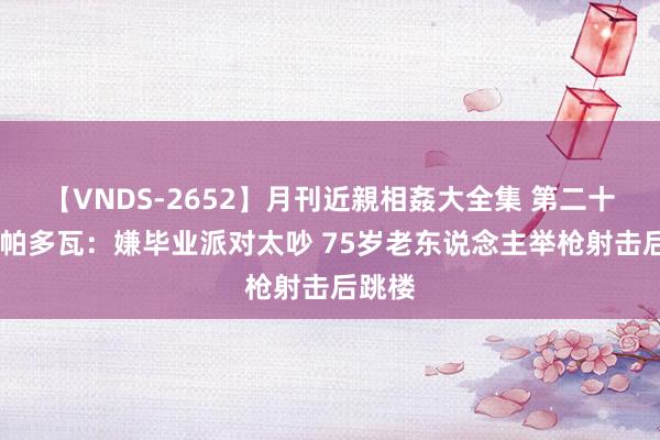 【VNDS-2652】月刊近親相姦大全集 第二十二巻 帕多瓦：嫌毕业派对太吵 75岁老东说念主举枪射击后跳楼