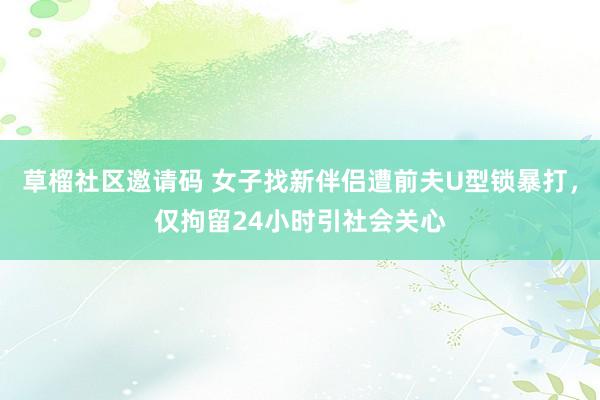 草榴社区邀请码 女子找新伴侣遭前夫U型锁暴打，仅拘留24小时引社会关心