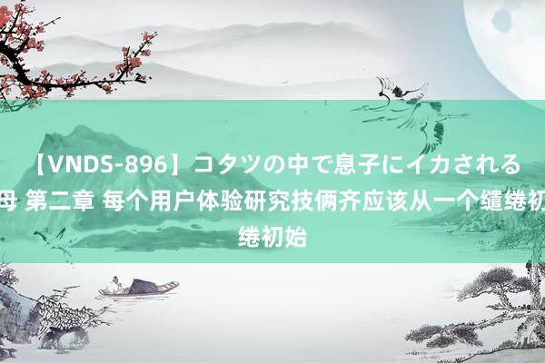 【VNDS-896】コタツの中で息子にイカされる義母 第二章 每个用户体验研究技俩齐应该从一个缱绻初始