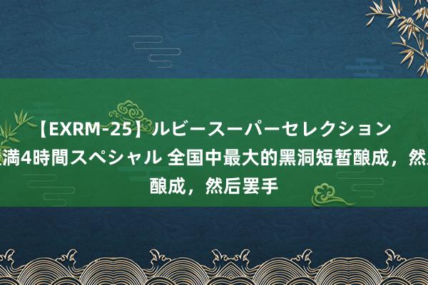 【EXRM-25】ルビースーパーセレクション 巨乳豊満4時間スペシャル 全国中最大的黑洞短暂酿成，然后罢手