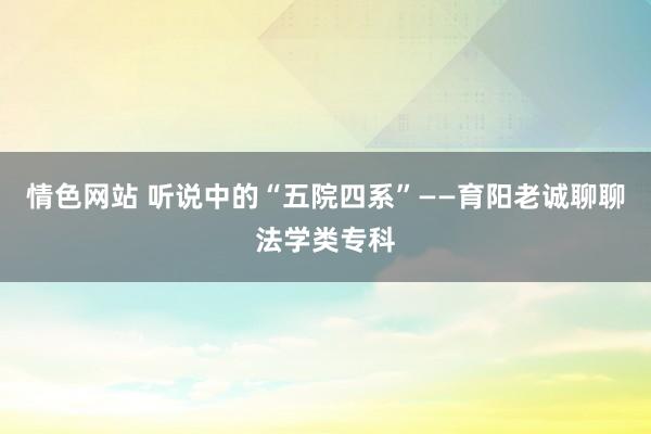 情色网站 听说中的“五院四系”——育阳老诚聊聊法学类专科