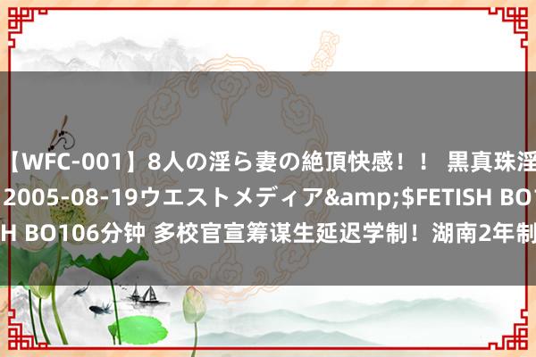 【WFC-001】8人の淫ら妻の絶頂快感！！ 黒真珠淫華帳</a>2005-08-19ウエストメディア&$FETISH BO106分钟 多校官宣筹谋生延迟学制！湖南2年制筹谋生的院校有这些！