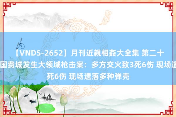 【VNDS-2652】月刊近親相姦大全集 第二十二巻 好意思国费城发生大领域枪击案：多方交火致3死6伤 现场遗落多种弹壳