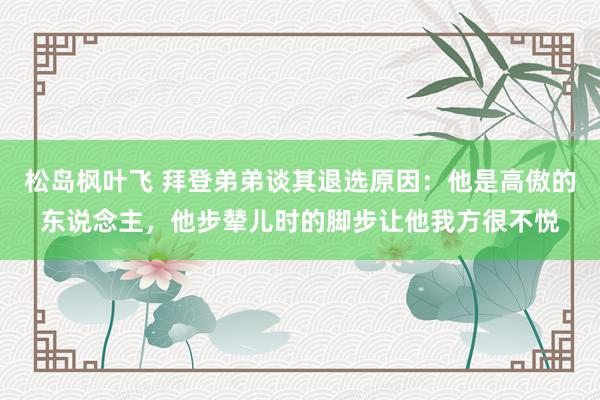 松岛枫叶飞 拜登弟弟谈其退选原因：他是高傲的东说念主，他步辇儿时的脚步让他我方很不悦