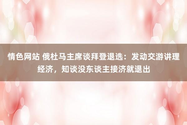 情色网站 俄杜马主席谈拜登退选：发动交游讲理经济，知谈没东谈主接济就退出