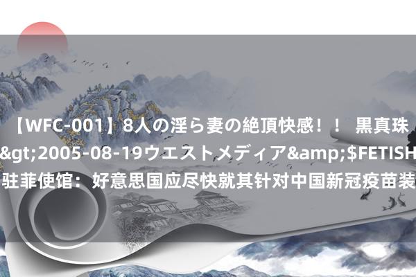 【WFC-001】8人の淫ら妻の絶頂快感！！ 黒真珠淫華帳</a>2005-08-19ウエストメディア&$FETISH BO106分钟 中国驻菲使馆：好意思国应尽快就其针对中国新冠疫苗装假宣传变成严重伤害给菲东说念主民一个移交