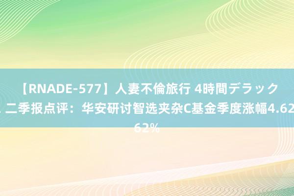 【RNADE-577】人妻不倫旅行 4時間デラックス 二季报点评：华安研讨智选夹杂C基金季度涨幅4.62%