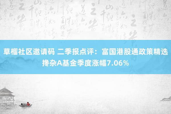 草榴社区邀请码 二季报点评：富国港股通政策精选搀杂A基金季度涨幅7.06%