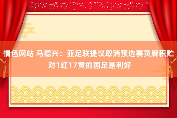 情色网站 马德兴：亚足联提议取消预选赛黄牌积贮 对1红17黄的国足是利好