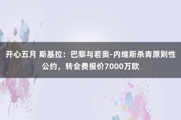 开心五月 斯基拉：巴黎与若奥-内维斯杀青原则性公约，转会费报价7000万欧