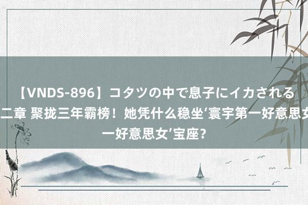 【VNDS-896】コタツの中で息子にイカされる義母 第二章 聚拢三年霸榜！她凭什么稳坐‘寰宇第一好意思女’宝座？