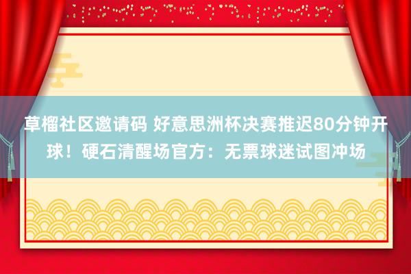 草榴社区邀请码 好意思洲杯决赛推迟80分钟开球！硬石清醒场官方：无票球迷试图冲场