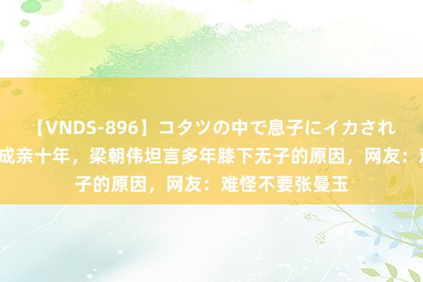 【VNDS-896】コタツの中で息子にイカされる義母 第二章 成亲十年，梁朝伟坦言多年膝下无子的原因，网友：难怪不要张曼玉