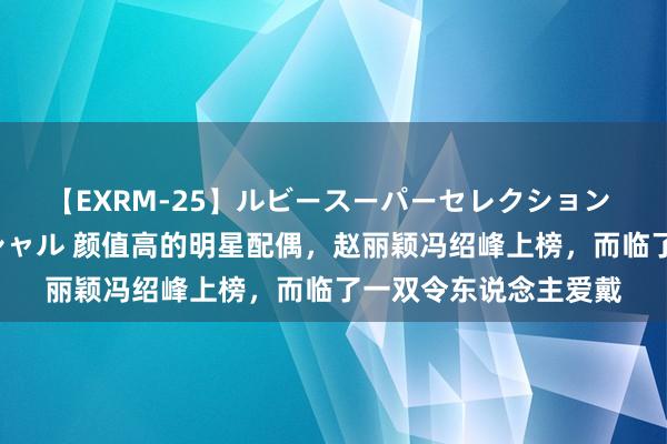 【EXRM-25】ルビースーパーセレクション 巨乳豊満4時間スペシャル 颜值高的明星配偶，赵丽颖冯绍峰上榜，而临了一双令东说念主爱戴