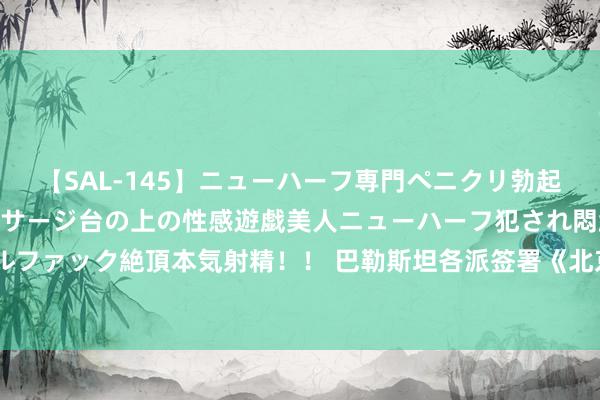 【SAL-145】ニューハーフ専門ペニクリ勃起エステ20人4時間 マッサージ台の上の性感遊戯美人ニューハーフ犯され悶絶3Pアナルファック絶頂本気射精！！ 巴勒斯坦各派签署《北京宣言》，原意组建临时民族妥协政府