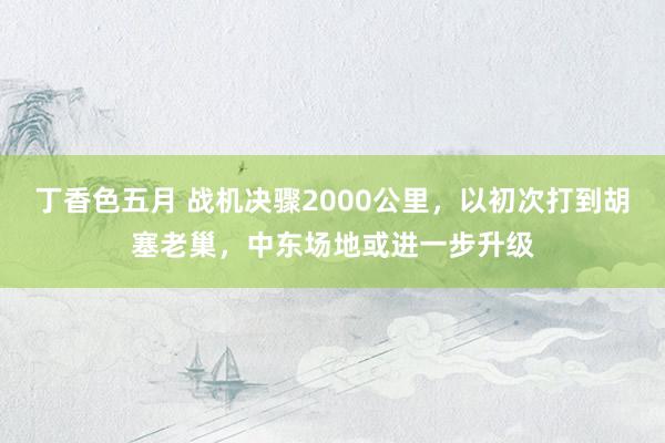 丁香色五月 战机决骤2000公里，以初次打到胡塞老巢，中东场地或进一步升级