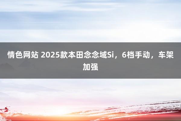 情色网站 2025款本田念念域Si，6档手动，车架加强