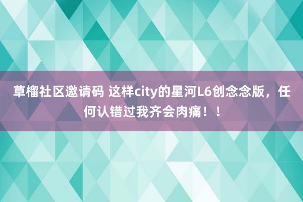 草榴社区邀请码 这样city的星河L6创念念版，任何认错过我齐会肉痛！！