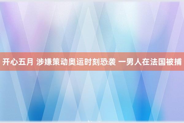 开心五月 涉嫌策动奥运时刻恐袭 一男人在法国被捕