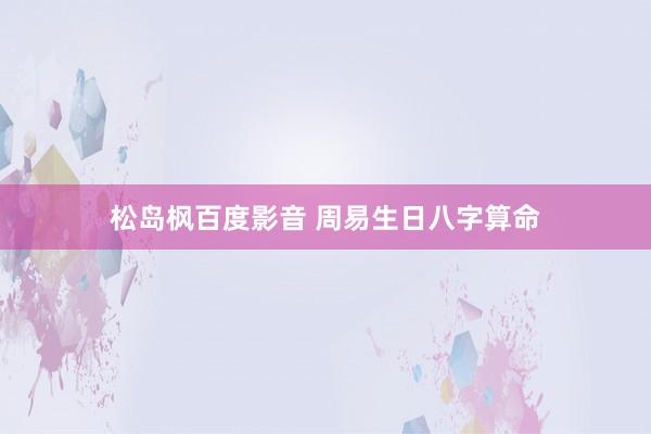 松岛枫百度影音 周易生日八字算命