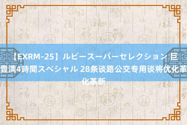 【EXRM-25】ルビースーパーセレクション 巨乳豊満4時間スペシャル 28条谈路公交专用谈将优化革新