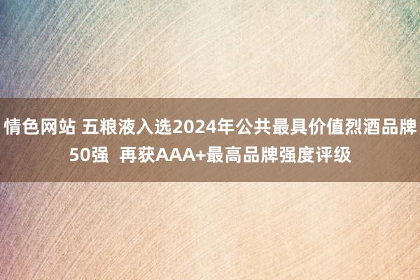 情色网站 五粮液入选2024年公共最具价值烈酒品牌50强  再获AAA+最高品牌强度评级