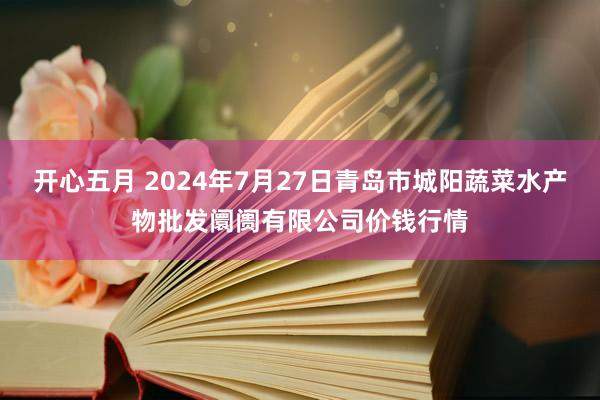 开心五月 2024年7月27日青岛市城阳蔬菜水产物批发阛阓有限公司价钱行情