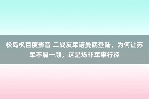 松岛枫百度影音 二战友军诺曼底登陆，为何让苏军不屑一顾，这是场非军事行径