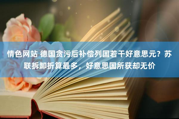 情色网站 德国贪污后补偿列国若干好意思元？苏联拆卸折算最多，好意思国所获却无价