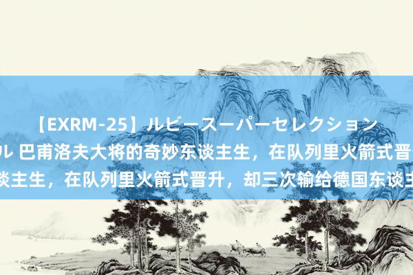 【EXRM-25】ルビースーパーセレクション 巨乳豊満4時間スペシャル 巴甫洛夫大将的奇妙东谈主生，在队列里火箭式晋升，却三次输给德国东谈主