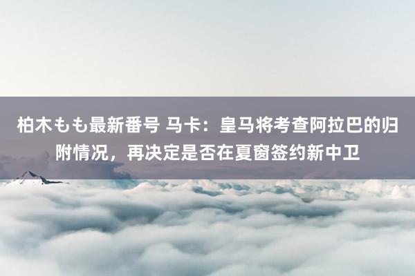 柏木もも最新番号 马卡：皇马将考查阿拉巴的归附情况，再决定是否在夏窗签约新中卫