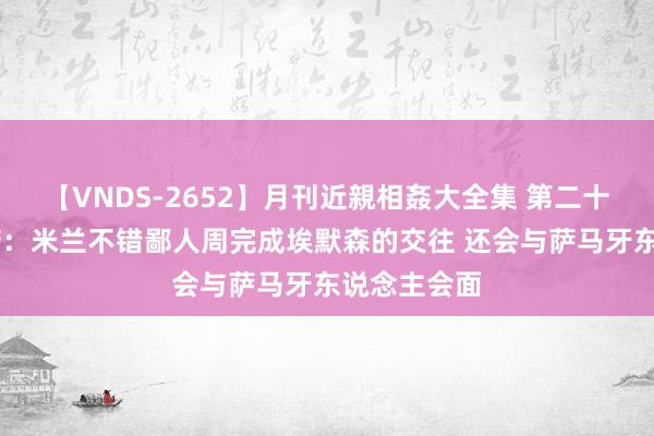 【VNDS-2652】月刊近親相姦大全集 第二十二巻 罗马诺：米兰不错鄙人周完成埃默森的交往 还会与萨马牙东说念主会面