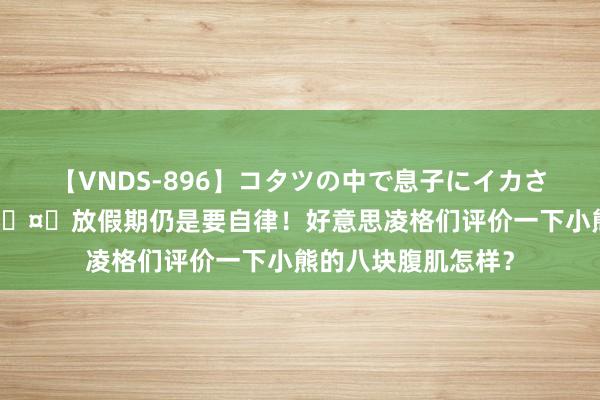 【VNDS-896】コタツの中で息子にイカされる義母 第二章 ?放假期仍是要自律！好意思凌格们评价一下小熊的八块腹肌怎样？