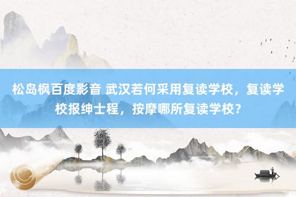 松岛枫百度影音 武汉若何采用复读学校，复读学校报绅士程，按摩哪所复读学校？