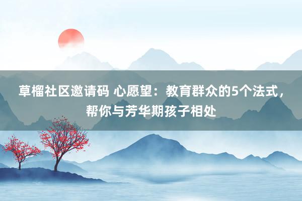 草榴社区邀请码 心愿望：教育群众的5个法式，帮你与芳华期孩子相处