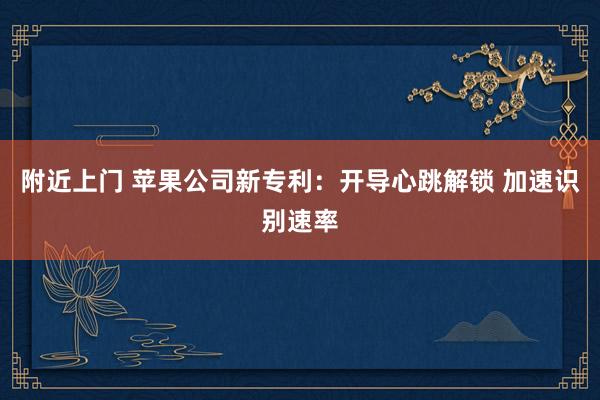 附近上门 苹果公司新专利：开导心跳解锁 加速识别速率