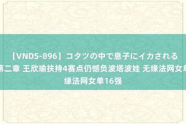 【VNDS-896】コタツの中で息子にイカされる義母 第二章 王欣瑜扶持4赛点仍憾负波塔波娃 无缘法网女单16强