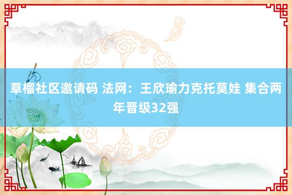 草榴社区邀请码 法网：王欣瑜力克托莫娃 集合两年晋级32强