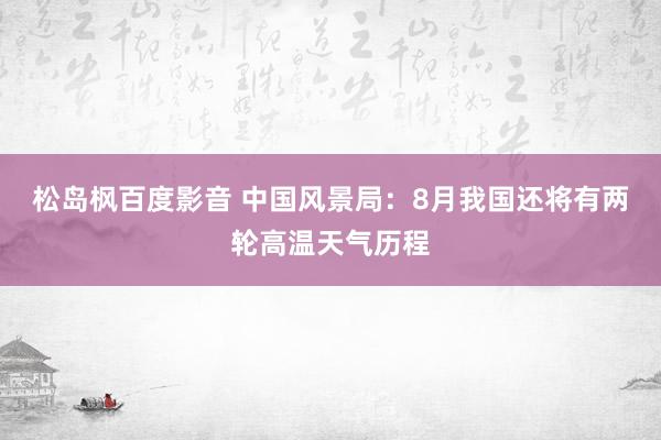 松岛枫百度影音 中国风景局：8月我国还将有两轮高温天气历程