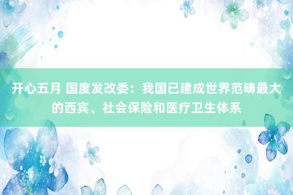 开心五月 国度发改委：我国已建成世界范畴最大的西宾、社会保险和医疗卫生体系